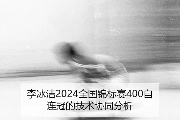 李冰洁2024全国锦标赛400自连冠的技术协同分析