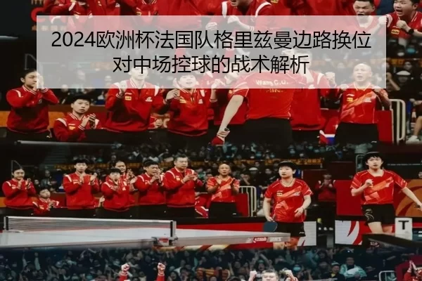 2024欧洲杯法国队格里兹曼边路换位对中场控球的战术解析