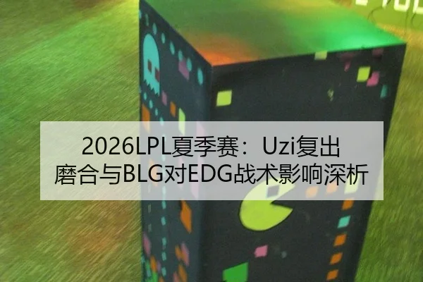 2026LPL夏季赛：Uzi复出磨合与BLG对EDG战术影响深析
