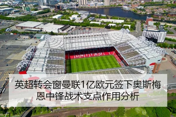 英超转会窗曼联1亿欧元签下奥斯梅恩中锋战术支点作用分析